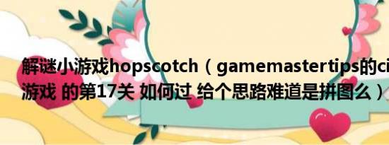 解谜小游戏hopscotch（gamemastertips的cipher解谜游戏 的第17关 如何过 给个思路难道是拼图么）