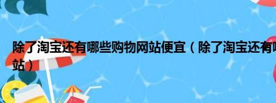 除了淘宝还有哪些购物网站便宜（除了淘宝还有哪些购物网站）