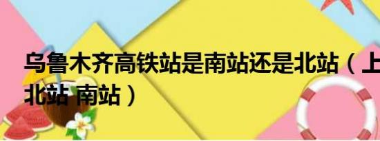 乌鲁木齐高铁站是南站还是北站（上海d404北站 南站）