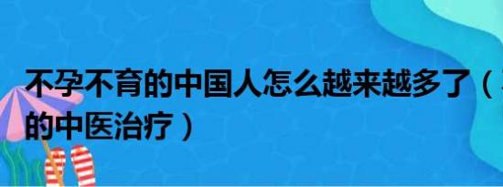 不孕不育的中国人怎么越来越多了（不孕不育的中医治疗）