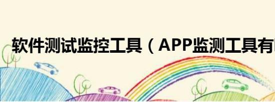 软件测试监控工具（APP监测工具有哪些）