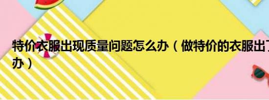 特价衣服出现质量问题怎么办（做特价的衣服出了问题怎么办）