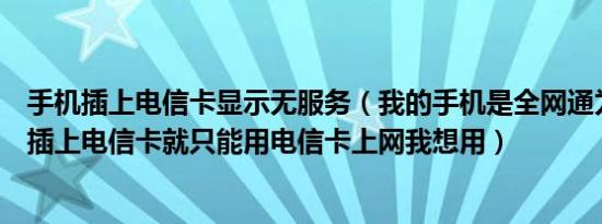 手机插上电信卡显示无服务（我的手机是全网通为什么只要插上电信卡就只能用电信卡上网我想用）