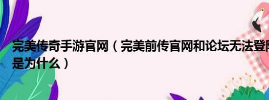 完美传奇手游官网（完美前传官网和论坛无法登陆和显示这是为什么）