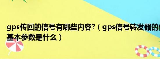 gps传回的信号有哪些内容?（gps信号转发器的作用是什么基本参数是什么）