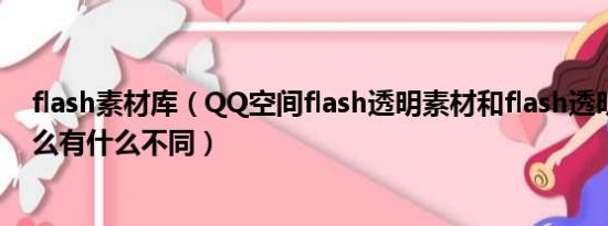 flash素材库（QQ空间flash透明素材和flash透明模块是什么有什么不同）