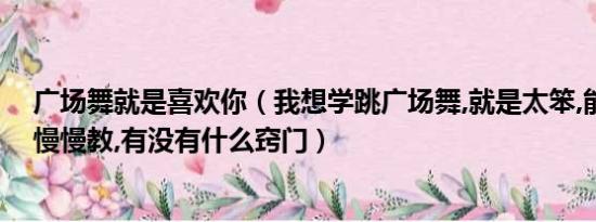 广场舞就是喜欢你（我想学跳广场舞,就是太笨,能不能分步慢慢教,有没有什么窍门）