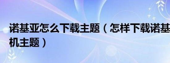 诺基亚怎么下载主题（怎样下载诺基亚E71手机主题）