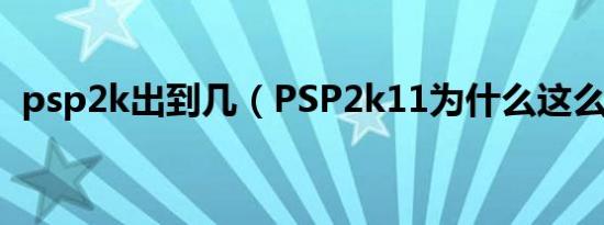 psp2k出到几（PSP2k11为什么这么难玩）