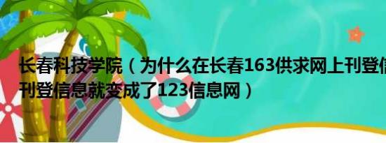 长春科技学院（为什么在长春163供求网上刊登信息一点开刊登信息就变成了123信息网）