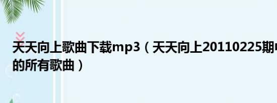 天天向上歌曲下载mp3（天天向上20110225期中校花们唱的所有歌曲）