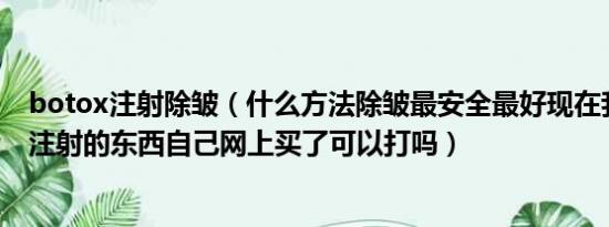 botox注射除皱（什么方法除皱最安全最好现在我看又好多注射的东西自己网上买了可以打吗）