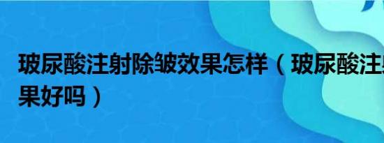 玻尿酸注射除皱效果怎样（玻尿酸注射除皱效果好吗）