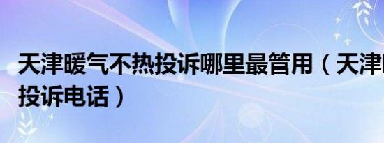 天津暖气不热投诉哪里最管用（天津暖气不热投诉电话）