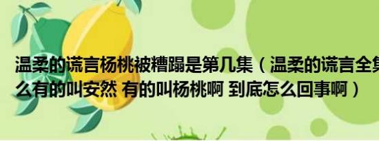 温柔的谎言杨桃被糟蹋是第几集（温柔的谎言全集 主人公怎么有的叫安然 有的叫杨桃啊 到底怎么回事啊）