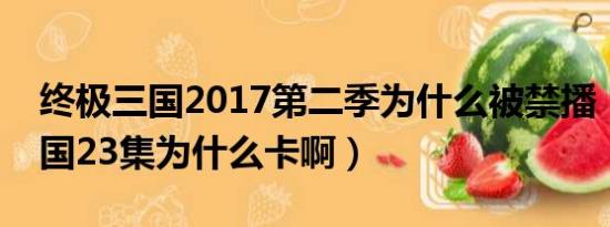 终极三国2017第二季为什么被禁播（终极三国23集为什么卡啊）