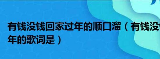 有钱没钱回家过年的顺口溜（有钱没钱回家过年的歌词是）