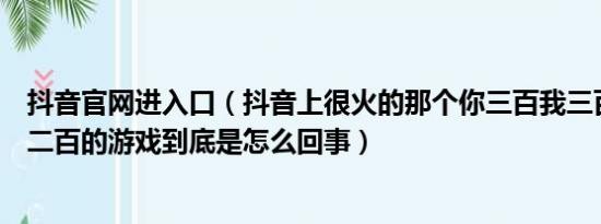 抖音官网进入口（抖音上很火的那个你三百我三百你在给我二百的游戏到底是怎么回事）