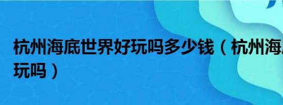 杭州海底世界好玩吗多少钱（杭州海底世界好玩吗）