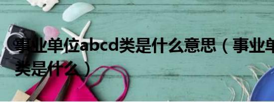 事业单位abcd类是什么意思（事业单位abcd类是什么）