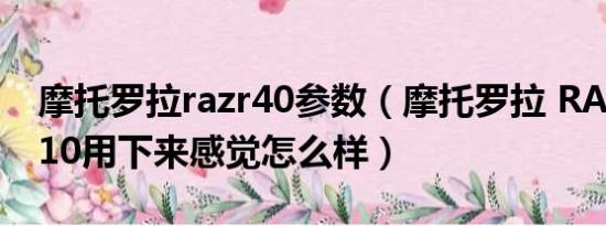 摩托罗拉razr40参数（摩托罗拉 RAZR XT910用下来感觉怎么样）