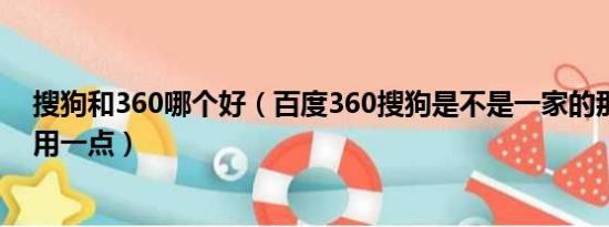 搜狗和360哪个好（百度360搜狗是不是一家的那个平台好用一点）