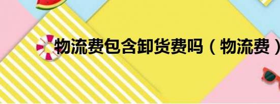 物流费包含卸货费吗（物流费）