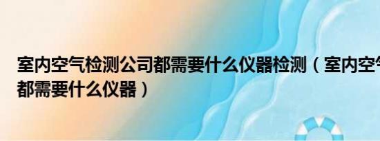 室内空气检测公司都需要什么仪器检测（室内空气检测公司都需要什么仪器）