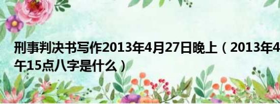 刑事判决书写作2013年4月27日晚上（2013年4月7日的下午15点八字是什么）