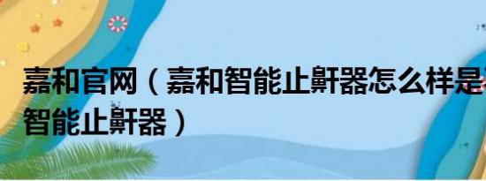 嘉和官网（嘉和智能止鼾器怎么样是不是红外智能止鼾器）