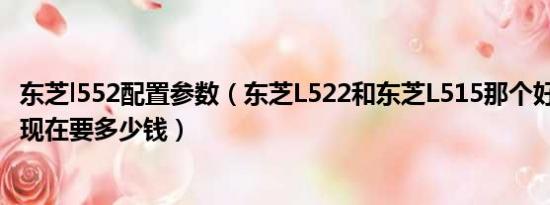 东芝l552配置参数（东芝L522和东芝L515那个好,东芝L515现在要多少钱）