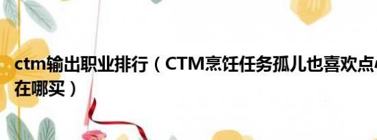 ctm输出职业排行（CTM烹饪任务孤儿也喜欢点心糖果原料在哪买）