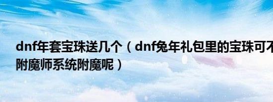 dnf年套宝珠送几个（dnf兔年礼包里的宝珠可不可以通过附魔师系统附魔呢）