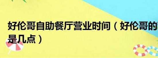 好伦哥自助餐厅营业时间（好伦哥的营业时间是几点）