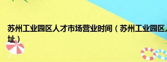 苏州工业园区人才市场营业时间（苏州工业园区人才市场地址）