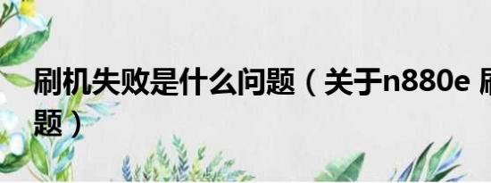 刷机失败是什么问题（关于n880e 刷机的问题）