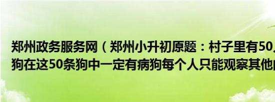 郑州政务服务网（郑州小升初原题：村子里有50人每人一条狗在这50条狗中一定有病狗每个人只能观察其他的49条狗）