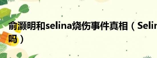 俞灏明和selina烧伤事件真相（Selina结婚了吗）