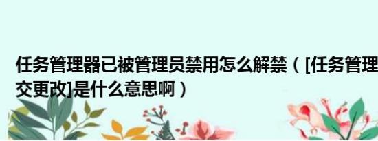 任务管理器已被管理员禁用怎么解禁（[任务管理器]里的[提交更改]是什么意思啊）