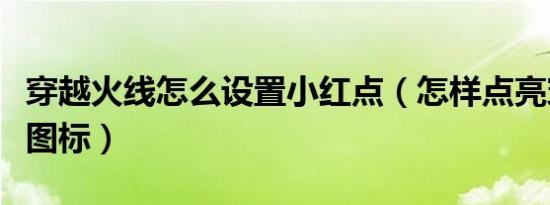 穿越火线怎么设置小红点（怎样点亮穿越火线图标）