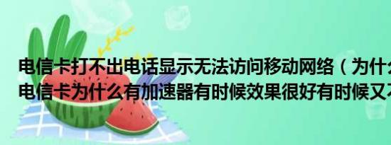 电信卡打不出电话显示无法访问移动网络（为什么铁通访问电信卡为什么有加速器有时候效果很好有时候又不行）