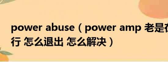 power abuse（power amp 老是在后台运行 怎么退出 怎么解决）