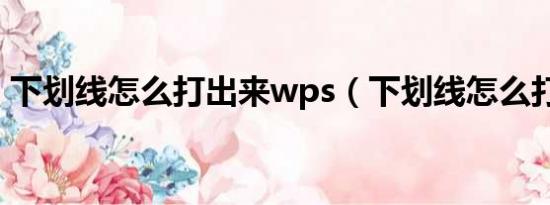 下划线怎么打出来wps（下划线怎么打出来）