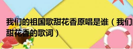 我们的祖国歌甜花香原唱是谁（我们的祖国歌甜花香的歌词）