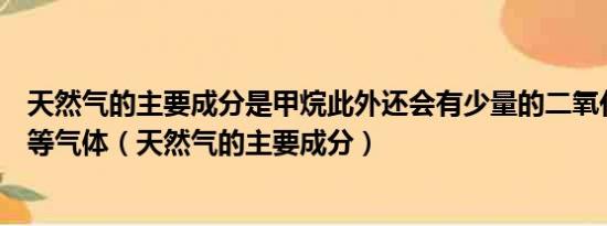 天然气的主要成分是甲烷此外还会有少量的二氧化碳硫化氢等气体（天然气的主要成分）