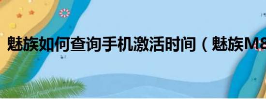 魅族如何查询手机激活时间（魅族M8如何）