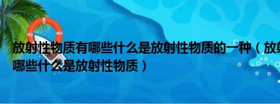 放射性物质有哪些什么是放射性物质的一种（放射性物质有哪些什么是放射性物质）