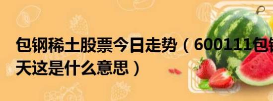 包钢稀土股票今日走势（600111包钢稀土今天这是什么意思）