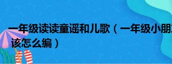 一年级读读童谣和儿歌（一年级小朋友的童谣 该怎么编）