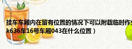 挂车车厢内在留有位置的情况下可以附载临时作业1至5人（k636车16号车厢043在什么位置）